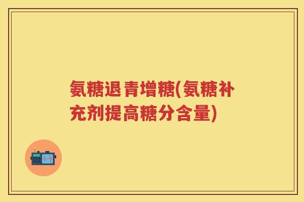 氨糖退青增糖(氨糖补充剂提高糖分含量)