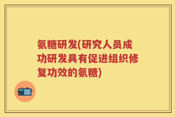 氨糖研发(研究人员成功研发具有促进组织修复功效的氨糖)