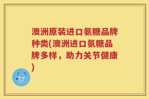 澳洲原装进口氨糖品牌种类(澳洲进口氨糖品牌多样,助力关节健康) 澳洲原装进口氨糖品牌种类(澳洲进口氨糖品牌多样,助力关节健康)