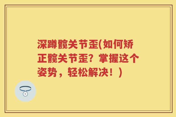 深蹲髋关节歪(如何矫正髋关节歪?掌握这个姿势,轻松解决!) 深蹲髋关节歪(如何矫正髋关节歪?掌握这个姿势,轻松解决!)