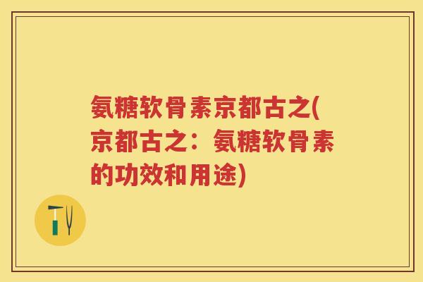 氨糖软骨素京都古之(京都古之:氨糖软骨素的功效和用途) 氨糖软骨素京都古之(京都古之:氨糖软骨素的功效和用途)
