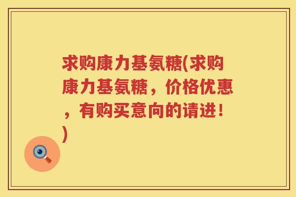 求购康力基氨糖(求购康力基氨糖,价格优惠,有购买意向的请进!) 求购康力基氨糖(求购康力基氨糖,价格优惠,有购买意向的请进!)