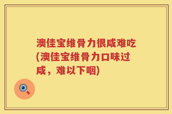 澳佳宝维骨力很咸难吃(澳佳宝维骨力口味过咸,难以下咽) 澳佳宝维骨力很咸难吃(澳佳宝维骨力口味过咸,难以下咽)