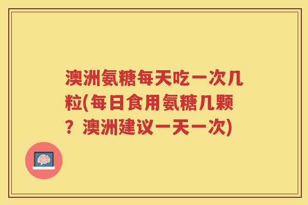 澳洲氨糖每天吃一次几粒(每日食用氨糖几颗？澳洲建议一天一次)