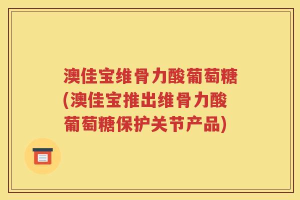 澳佳宝维骨力酸葡萄糖(澳佳宝推出维骨力酸葡萄糖保护关节产品) 澳佳宝维骨力酸葡萄糖(澳佳宝推出维骨力酸葡萄糖保护关节产品)