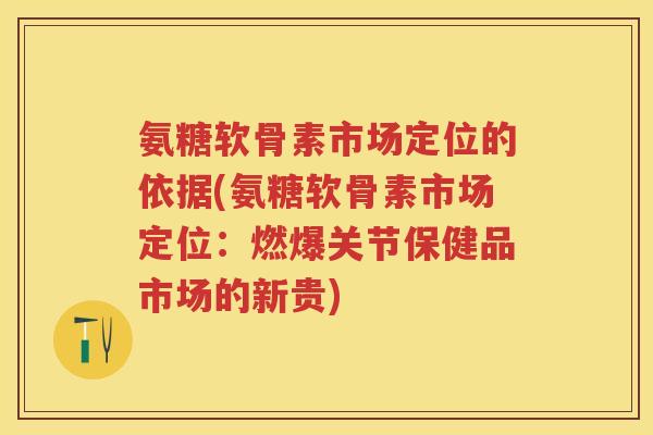 氨糖软骨素市场定位的依据(氨糖软骨素市场定位:燃爆关节保健品市场的新贵) 氨糖软骨素市场定位的依据(氨糖软骨素市场定位:燃爆关节保健品市场的新贵)