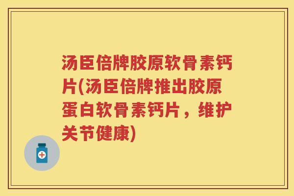汤臣倍牌胶原软骨素钙片(汤臣倍牌推出胶原蛋白软骨素钙片,维护关节健康) 汤臣倍牌胶原软骨素钙片(汤臣倍牌推出胶原蛋白软骨素钙片,维护关节健康)