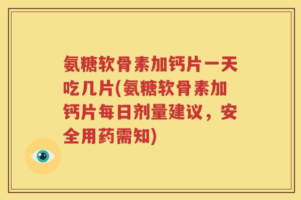 氨糖软骨素加钙片一天吃几片(氨糖软骨素加钙片每日剂量建议，安全用药需知)