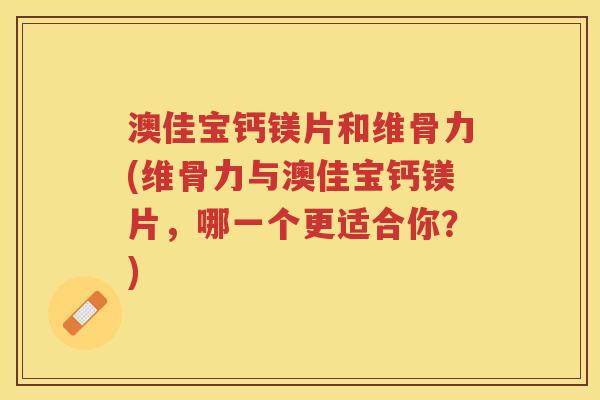 澳佳宝钙镁片和维骨力(维骨力与澳佳宝钙镁片，哪一个更适合你？)