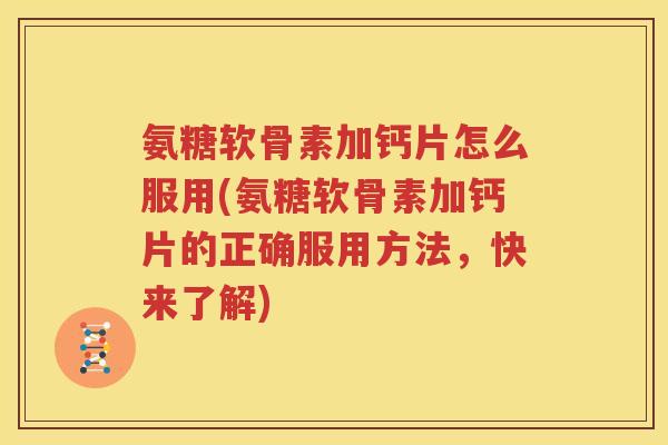 氨糖软骨素加钙片怎么服用(氨糖软骨素加钙片的正确服用方法，快来了解)