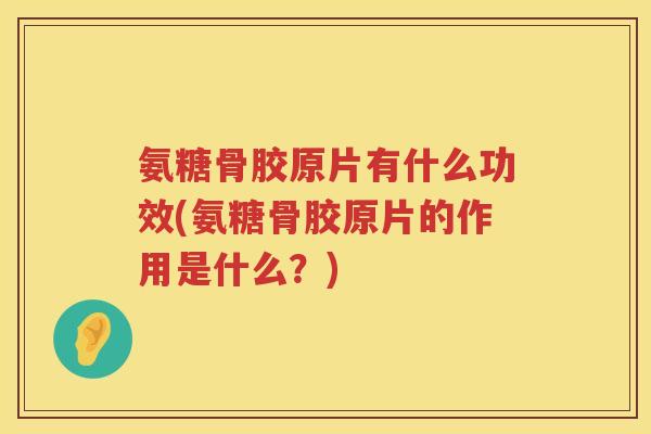 氨糖骨胶原片有什么功效(氨糖骨胶原片的作用是什么?) 氨糖骨胶原片有什么功效(氨糖骨胶原片的作用是什么?)