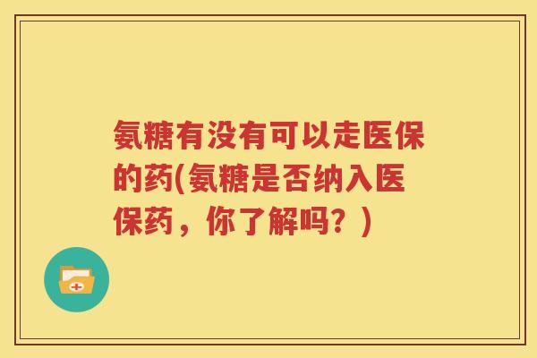 氨糖有没有可以走医保的药(氨糖是否纳入医保药，你了解吗？)