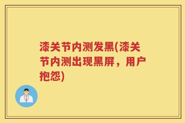 漆关节内测发黑(漆关节内测出现黑屏,用户抱怨) 漆关节内测发黑(漆关节内测出现黑屏,用户抱怨)