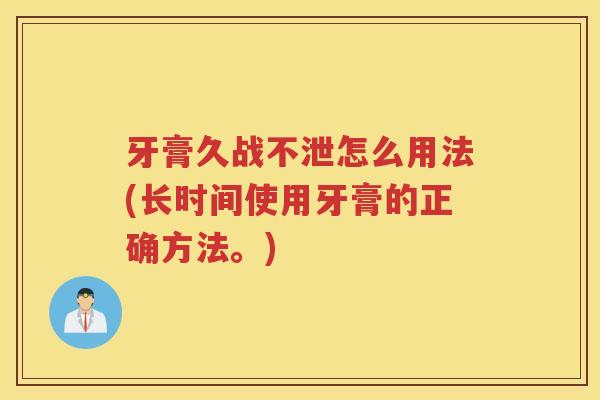牙膏久战不泄怎么用法(长时间使用牙膏的正确方法。)
