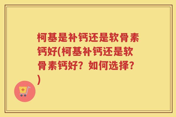柯基是补钙还是软骨素钙好(柯基补钙还是软骨素钙好？如何选择？)