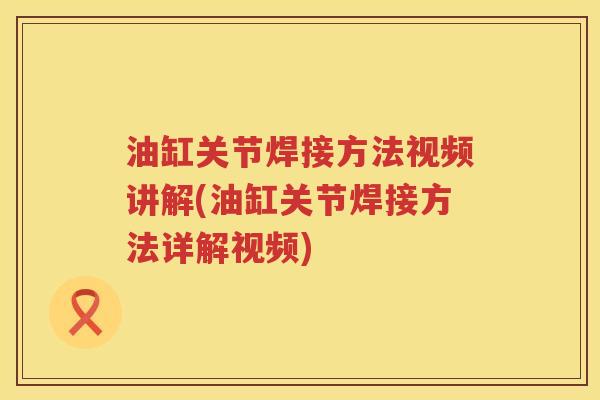 油缸关节焊接方法视频讲解(油缸关节焊接方法详解视频) 油缸关节焊接方法视频讲解(油缸关节焊接方法详解视频)