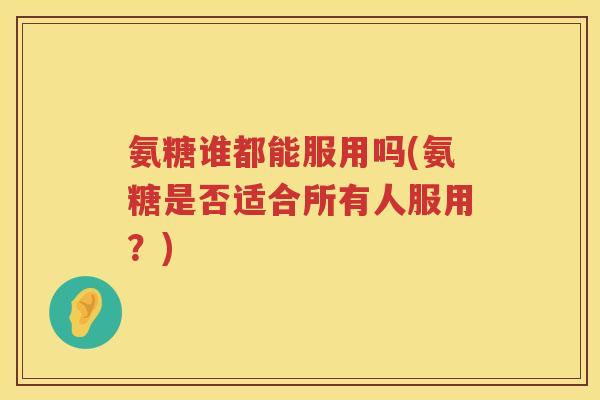 氨糖谁都能服用吗(氨糖是否适合所有人服用？)