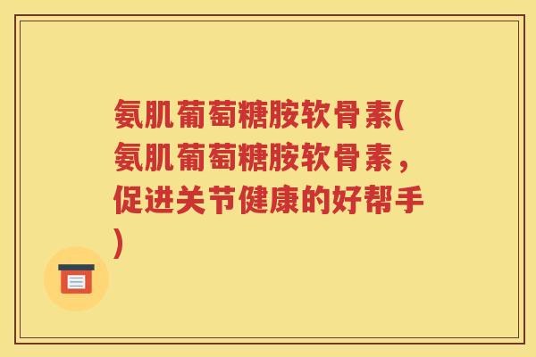 氨肌葡萄糖胺软骨素(氨肌葡萄糖胺软骨素，促进关节健康的好帮手)