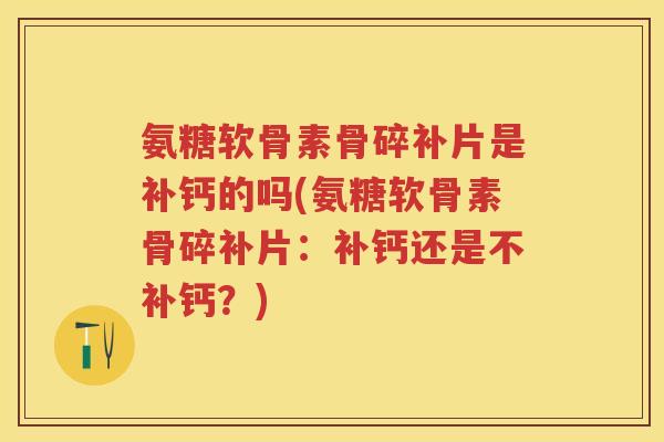 氨糖软骨素骨碎补片是补钙的吗(氨糖软骨素骨碎补片：补钙还是不补钙？)