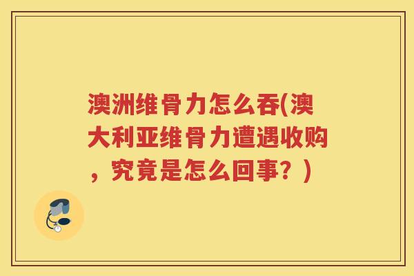 澳洲维骨力怎么吞(澳大利亚维骨力遭遇收购,究竟是怎么回事?) 澳洲维骨力怎么吞(澳大利亚维骨力遭遇收购,究竟是怎么回事?)