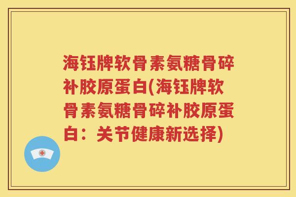 海钰牌软骨素氨糖骨碎补胶原蛋白(海钰牌软骨素氨糖骨碎补胶原蛋白：关节健康新选择)