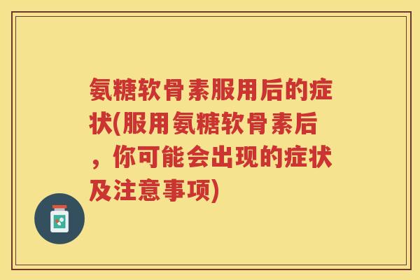 氨糖软骨素服用后的症状(服用氨糖软骨素后，你可能会出现的症状及注意事项)