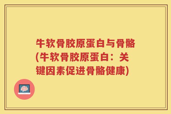 牛软骨胶原蛋白与骨骼(牛软骨胶原蛋白：关键因素促进骨骼健康)