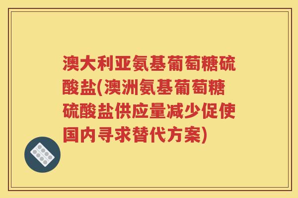 澳大利亚氨基葡萄糖硫酸盐(澳洲氨基葡萄糖硫酸盐供应量减少促使国内寻求替代方案) 澳大利亚氨基葡萄糖硫酸盐(澳洲氨基葡萄糖硫酸盐供应量减少促使国内寻求替代方案)