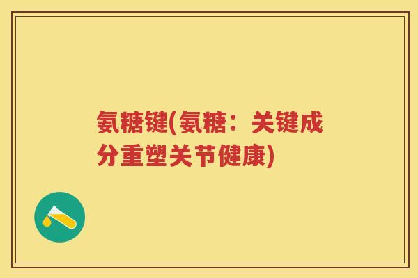 氨糖键(氨糖:关键成分重塑关节健康) 氨糖键(氨糖:关键成分重塑关节健康)