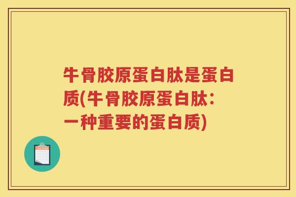 牛骨胶原蛋白肽是蛋白质(牛骨胶原蛋白肽：一种重要的蛋白质)