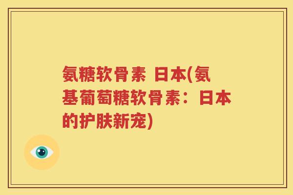 氨糖软骨素 日本(氨基葡萄糖软骨素:日本的护肤新宠) 氨糖软骨素 日本(氨基葡萄糖软骨素:日本的护肤新宠)