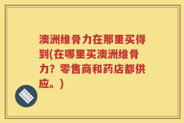 澳洲维骨力在那里买得到(在哪里买澳洲维骨力？零售商和药店都供应。)