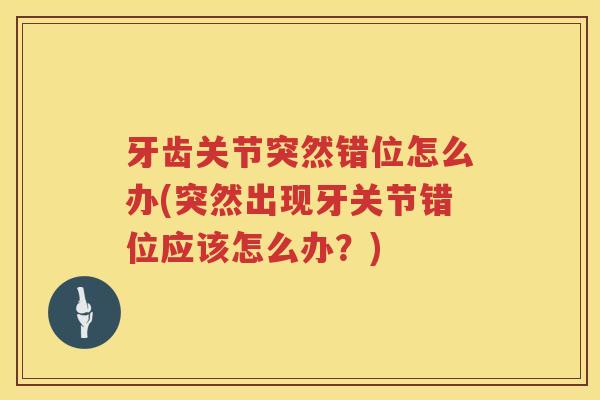 牙齿关节突然错位怎么办(突然出现牙关节错位应该怎么办?) 牙齿关节突然错位怎么办(突然出现牙关节错位应该怎么办?)
