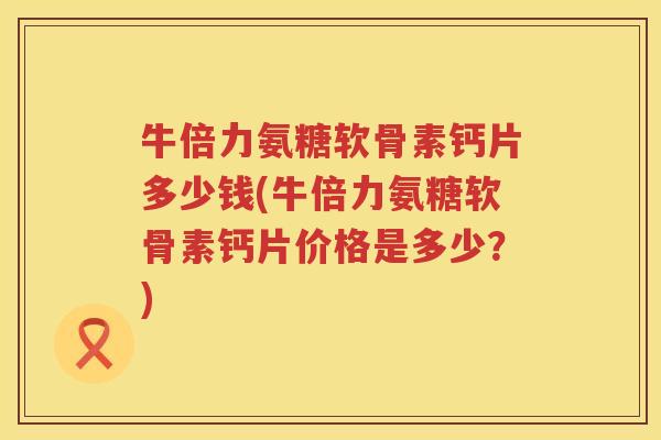 牛倍力氨糖软骨素钙片多少钱(牛倍力氨糖软骨素钙片价格是多少?) 牛倍力氨糖软骨素钙片多少钱(牛倍力氨糖软骨素钙片价格是多少?)