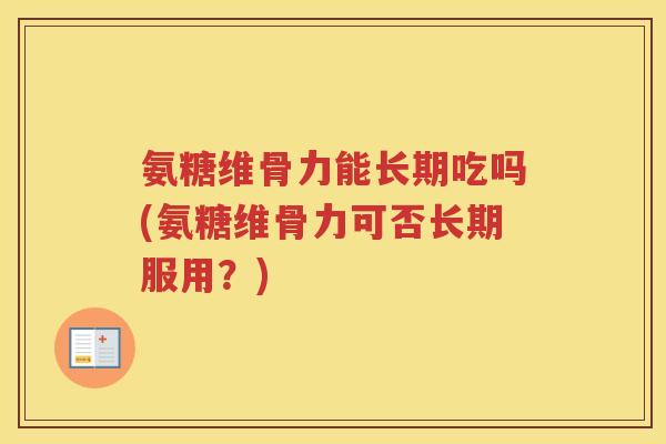 氨糖维骨力能长期吃吗(氨糖维骨力可否长期服用？)