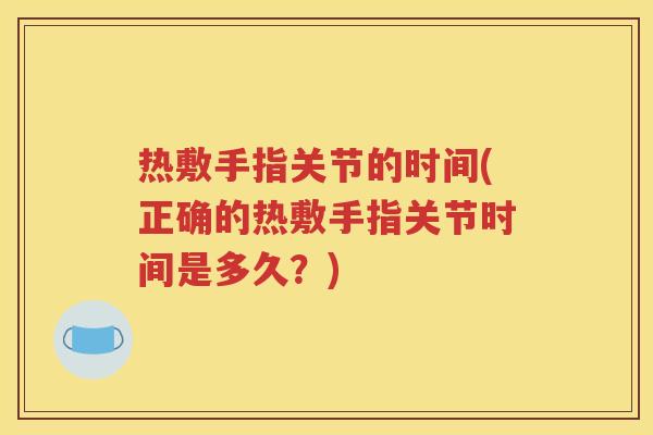 热敷手指关节的时间(正确的热敷手指关节时间是多久?) 热敷手指关节的时间(正确的热敷手指关节时间是多久?)