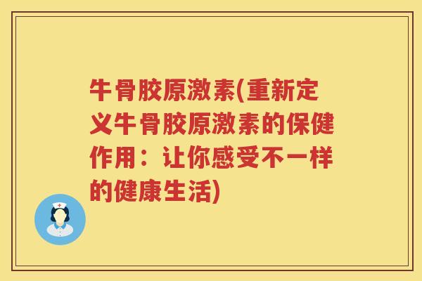 牛骨胶原激素(重新定义牛骨胶原激素的保健作用:让你感受不一样的健康生活) 牛骨胶原激素(重新定义牛骨胶原激素的保健作用:让你感受不一样的健康生活)