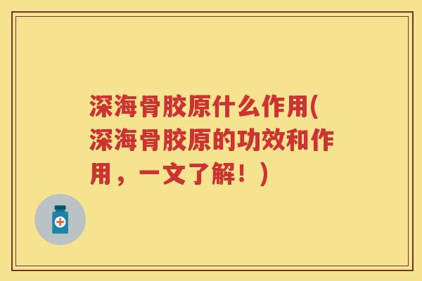 深海骨胶原什么作用(深海骨胶原的功效和作用，一文了解！)