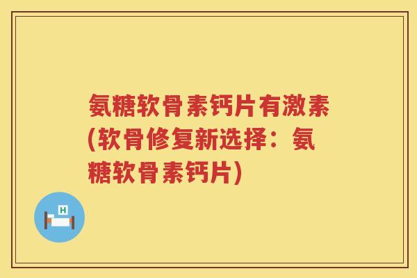 氨糖软骨素钙片有激素(软骨修复新选择:氨糖软骨素钙片) 氨糖软骨素钙片有激素(软骨修复新选择:氨糖软骨素钙片)