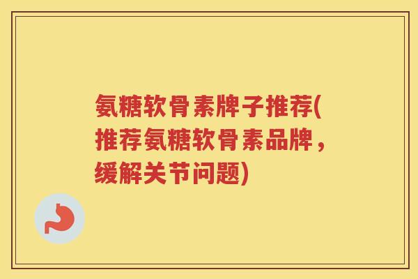 氨糖软骨素牌子推荐(推荐氨糖软骨素品牌,缓解关节问题) 氨糖软骨素牌子推荐(推荐氨糖软骨素品牌,缓解关节问题)