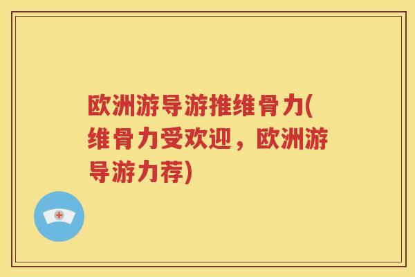 欧洲游导游推维骨力(维骨力受欢迎,欧洲游导游力荐) 欧洲游导游推维骨力(维骨力受欢迎,欧洲游导游力荐)