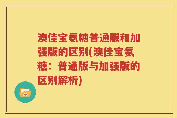 澳佳宝氨糖普通版和加强版的区别(澳佳宝氨糖:普通版与加强版的区别解析) 澳佳宝氨糖普通版和加强版的区别(澳佳宝氨糖:普通版与加强版的区别解析)