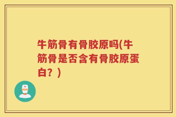 牛筋骨有骨胶原吗(牛筋骨是否含有骨胶原蛋白?) 牛筋骨有骨胶原吗(牛筋骨是否含有骨胶原蛋白?)