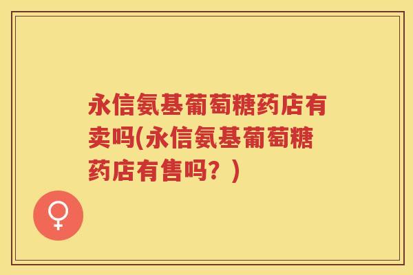 永信氨基葡萄糖药店有卖吗(永信氨基葡萄糖药店有售吗?) 永信氨基葡萄糖药店有卖吗(永信氨基葡萄糖药店有售吗?)
