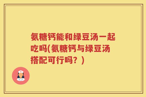 氨糖钙能和绿豆汤一起吃吗(氨糖钙与绿豆汤搭配可行吗?) 氨糖钙能和绿豆汤一起吃吗(氨糖钙与绿豆汤搭配可行吗?)