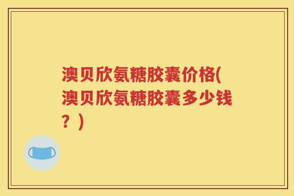 澳贝欣氨糖胶囊价格(澳贝欣氨糖胶囊多少钱?) 澳贝欣氨糖胶囊价格(澳贝欣氨糖胶囊多少钱?)