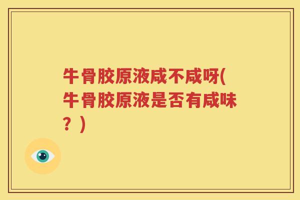 牛骨胶原液咸不咸呀(牛骨胶原液是否有咸味?) 牛骨胶原液咸不咸呀(牛骨胶原液是否有咸味?)