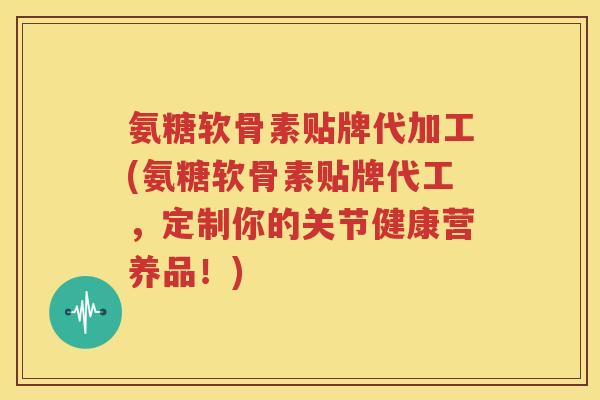 氨糖软骨素贴牌代加工(氨糖软骨素贴牌代工,定制你的关节健康营养品!) 氨糖软骨素贴牌代加工(氨糖软骨素贴牌代工,定制你的关节健康营养品!)