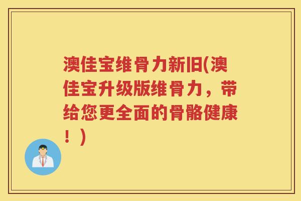 澳佳宝维骨力新旧(澳佳宝升级版维骨力,带给您更全面的骨骼健康!) 澳佳宝维骨力新旧(澳佳宝升级版维骨力,带给您更全面的骨骼健康!)