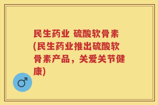民生药业 硫酸软骨素(民生药业推出硫酸软骨素产品，关爱关节健康)